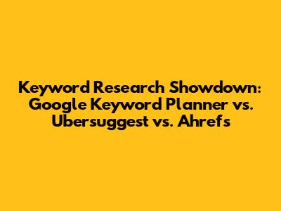 Keyword Research Showdown: Google Keyword Planner vs. Ubersuggest vs. Ahrefs