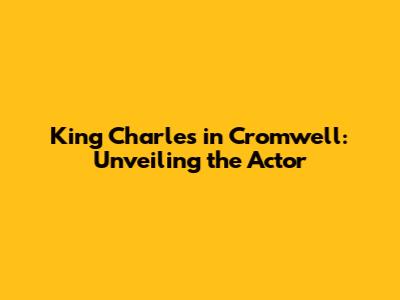 King Charles in Cromwell: Unveiling the Actor
