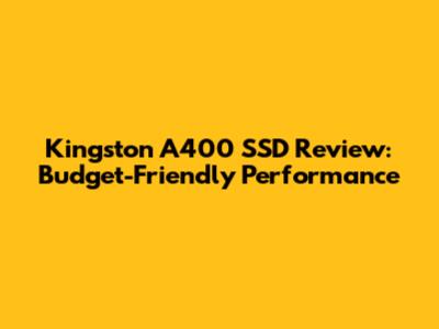 Kingston A400 SSD Review: Budget-Friendly Performance