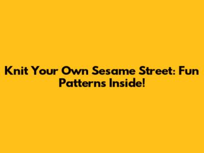 Knit Your Own Sesame Street: Fun Patterns Inside!