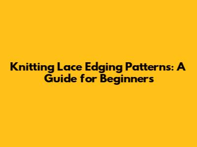 Knitting Lace Edging Patterns: A Guide for Beginners