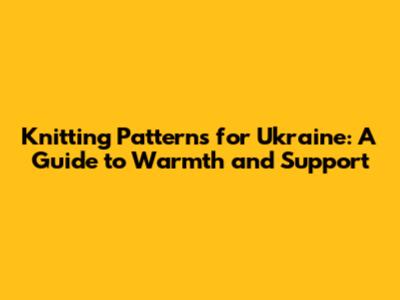 Knitting Patterns for Ukraine: A Guide to Warmth and Support