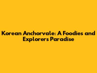 Korean Anchorvale: A Foodie's and Explorer's Paradise