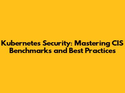 Kubernetes Security: Mastering CIS Benchmarks and Best Practices