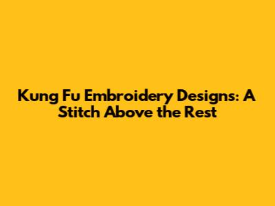 Kung Fu Embroidery Designs: A Stitch Above the Rest