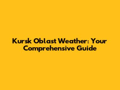 Kursk Oblast Weather: Your Comprehensive Guide