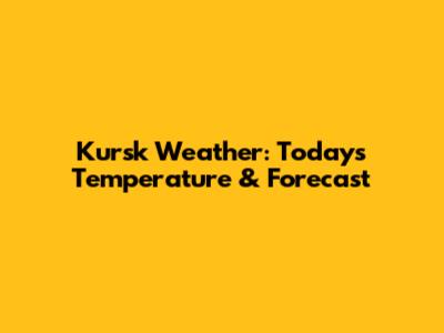 Kursk Weather: Today's Temperature & Forecast
