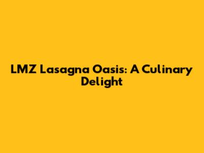LMZ Lasagna Oasis: A Culinary Delight