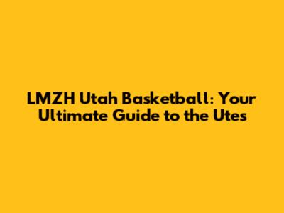 LMZH Utah Basketball: Your Ultimate Guide to the Utes