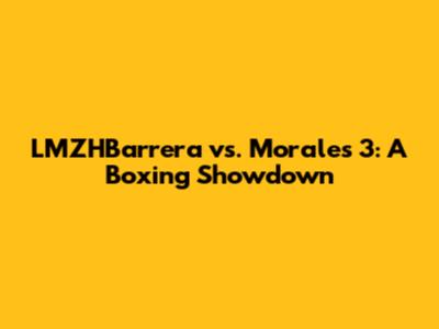 LMZHBarrera vs. Morales 3: A Boxing Showdown