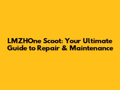 LMZHOne Scoot: Your Ultimate Guide to Repair & Maintenance
