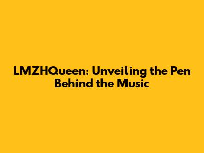 LMZHQueen: Unveiling the Pen Behind the Music