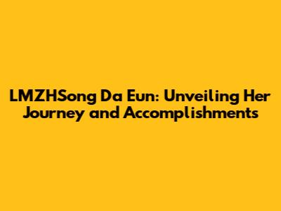 LMZHSong Da Eun: Unveiling Her Journey and Accomplishments