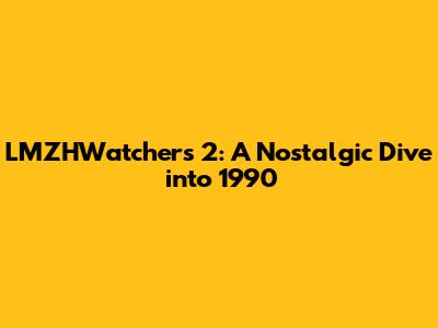 LMZHWatchers 2: A Nostalgic Dive into 1990