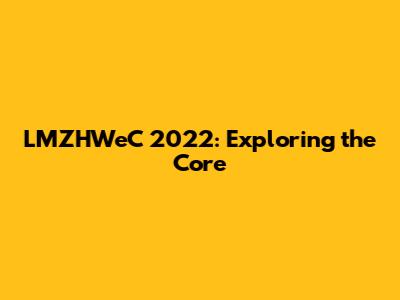 LMZHWeC 2022: Exploring the Core