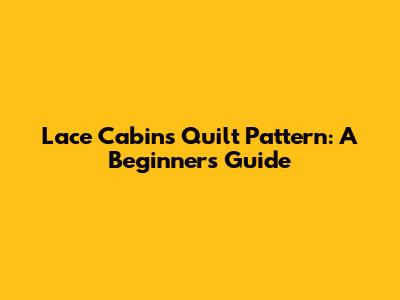 Lace Cabins Quilt Pattern: A Beginner's Guide