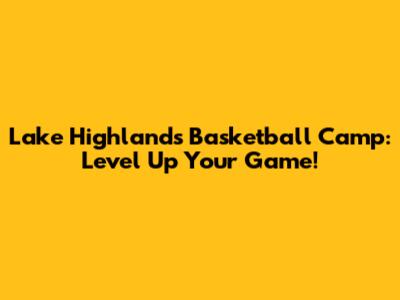 Lake Highlands Basketball Camp: Level Up Your Game!