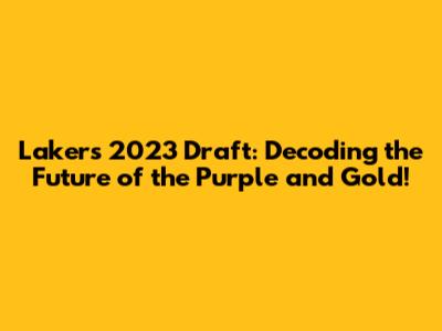 Lakers' 2023 Draft: Decoding the Future of the Purple and Gold!