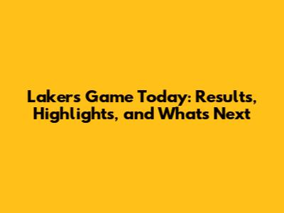 Lakers Game Today: Results, Highlights, and What's Next