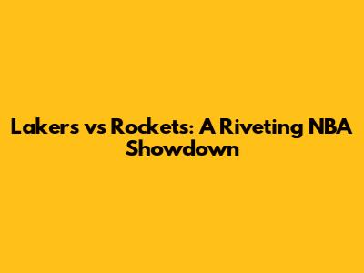 Lakers vs Rockets: A Riveting NBA Showdown