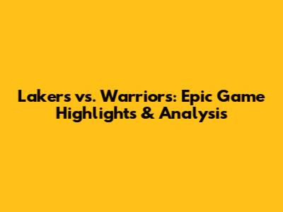 Lakers vs. Warriors: Epic Game Highlights & Analysis