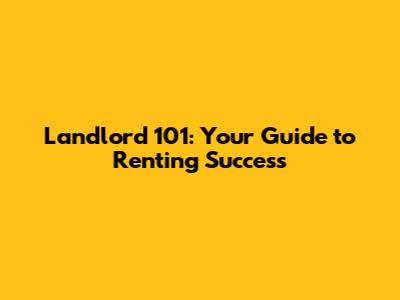Landlord 101: Your Guide to Renting Success
