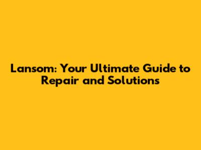 Lansom: Your Ultimate Guide to Repair and Solutions