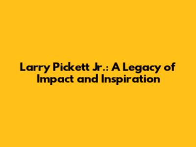 Larry Pickett Jr.: A Legacy of Impact and Inspiration