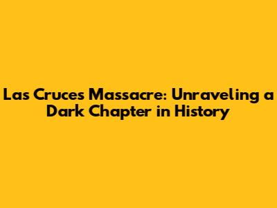 Las Cruces Massacre: Unraveling a Dark Chapter in History