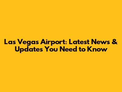 Las Vegas Airport: Latest News & Updates You Need to Know