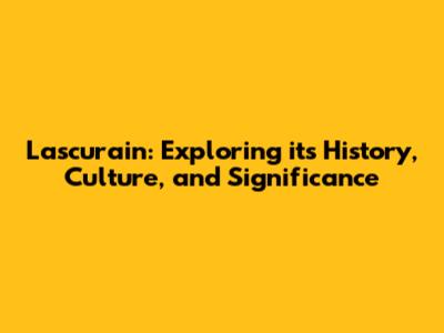 Lascurain: Exploring its History, Culture, and Significance