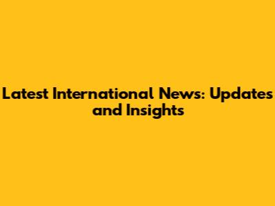 Latest International News: Updates and Insights
