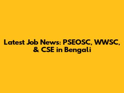 Latest Job News: PSEOSC, WWSC, & CSE in Bengali