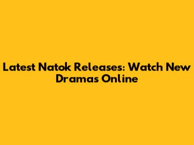 Latest Natok Releases: Watch New Dramas Online