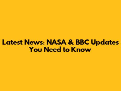 Latest News: NASA & BBC Updates You Need to Know