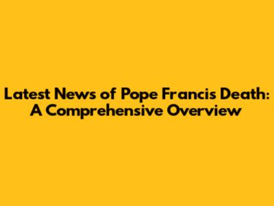 Latest News of Pope Francis' Death: A Comprehensive Overview