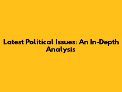 Latest Political Issues: An In-Depth Analysis