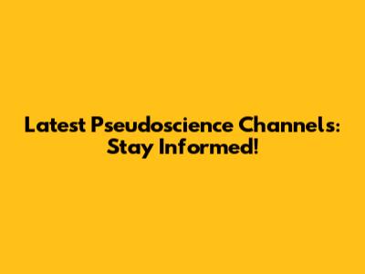 Latest Pseudoscience Channels: Stay Informed!