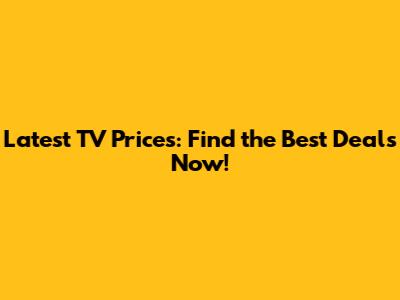 Latest TV Prices: Find the Best Deals Now!