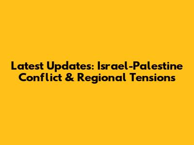 Latest Updates: Israel-Palestine Conflict & Regional Tensions