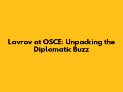 Lavrov at OSCE: Unpacking the Diplomatic Buzz