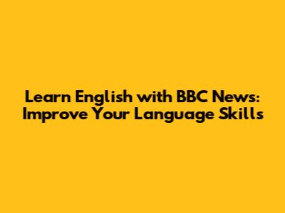 Learn English with BBC News: Improve Your Language Skills
