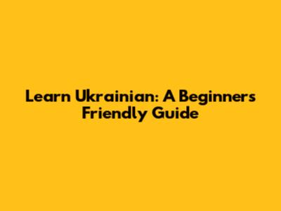 Learn Ukrainian: A Beginner's Friendly Guide