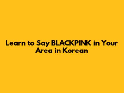 Learn to Say 'BLACKPINK in Your Area' in Korean
