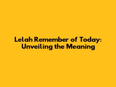 Lelah Remember of Today: Unveiling the Meaning