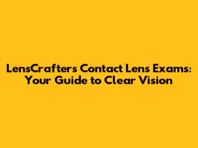 LensCrafters Contact Lens Exams: Your Guide to Clear Vision