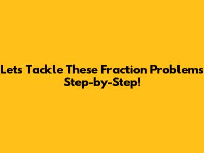 Let's Tackle These Fraction Problems Step-by-Step!