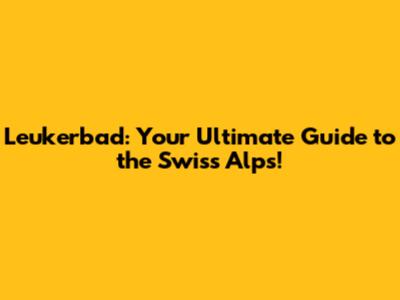 Leukerbad: Your Ultimate Guide to the Swiss Alps!