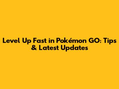 Level Up Fast in Pokémon GO: Tips & Latest Updates