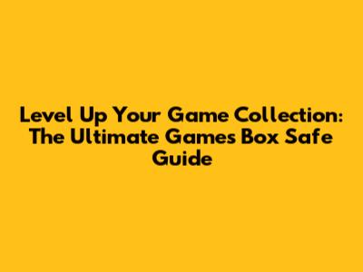 Level Up Your Game Collection: The Ultimate Games Box Safe Guide